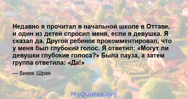 Недавно я прочитал в начальной школе в Оттаве, и один из детей спросил меня, если я девушка. Я сказал да. Другой ребенок прокомментировал, что у меня был глубокий голос. Я ответил: «Могут ли девушки глубокие голоса?»