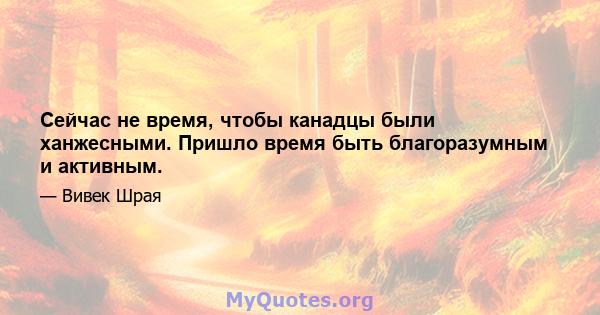 Сейчас не время, чтобы канадцы были ханжесными. Пришло время быть благоразумным и активным.