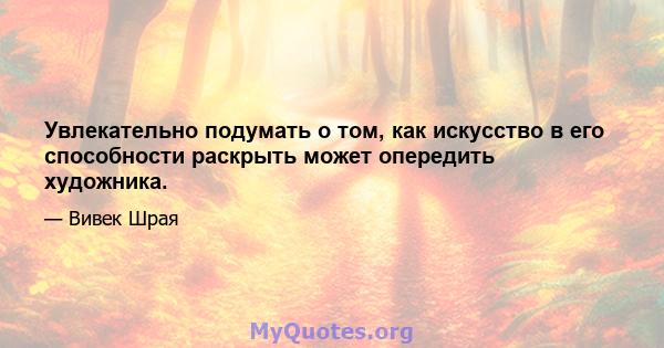 Увлекательно подумать о том, как искусство в его способности раскрыть может опередить художника.