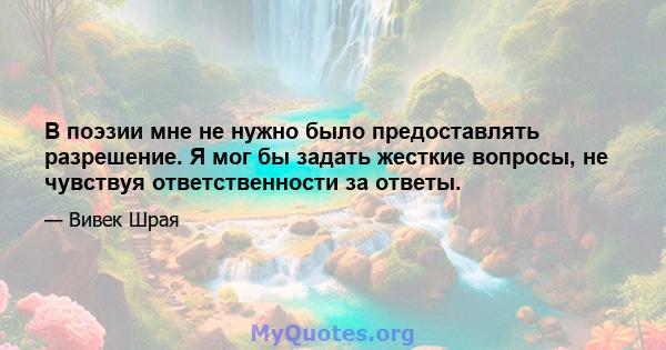 В поэзии мне не нужно было предоставлять разрешение. Я мог бы задать жесткие вопросы, не чувствуя ответственности за ответы.