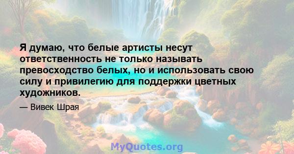 Я думаю, что белые артисты несут ответственность не только называть превосходство белых, но и использовать свою силу и привилегию для поддержки цветных художников.