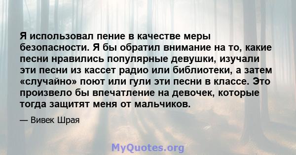 Я использовал пение в качестве меры безопасности. Я бы обратил внимание на то, какие песни нравились популярные девушки, изучали эти песни из кассет радио или библиотеки, а затем «случайно» поют или гули эти песни в