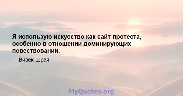 Я использую искусство как сайт протеста, особенно в отношении доминирующих повествований.