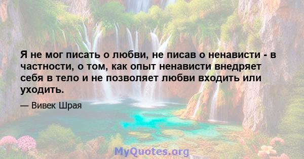 Я не мог писать о любви, не писав о ненависти - в частности, о том, как опыт ненависти внедряет себя в тело и не позволяет любви входить или уходить.