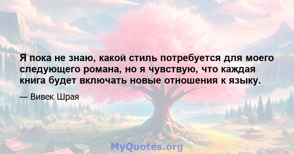 Я пока не знаю, какой стиль потребуется для моего следующего романа, но я чувствую, что каждая книга будет включать новые отношения к языку.