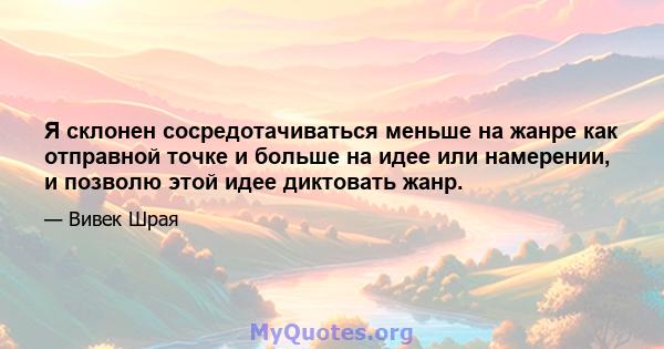 Я склонен сосредотачиваться меньше на жанре как отправной точке и больше на идее или намерении, и позволю этой идее диктовать жанр.