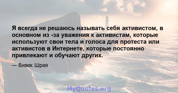 Я всегда не решаюсь называть себя активистом, в основном из -за уважения к активистам, которые используют свои тела и голоса для протеста или активистов в Интернете, которые постоянно привлекают и обучают других.