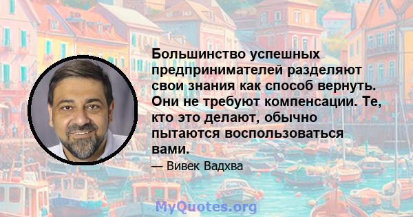 Большинство успешных предпринимателей разделяют свои знания как способ вернуть. Они не требуют компенсации. Те, кто это делают, обычно пытаются воспользоваться вами.