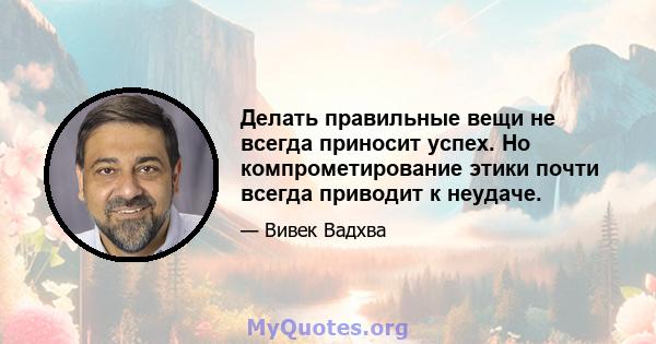 Делать правильные вещи не всегда приносит успех. Но компрометирование этики почти всегда приводит к неудаче.