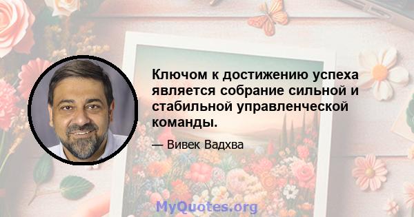 Ключом к достижению успеха является собрание сильной и стабильной управленческой команды.