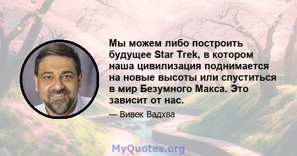 Мы можем либо построить будущее Star Trek, в котором наша цивилизация поднимается на новые высоты или спуститься в мир Безумного Макса. Это зависит от нас.