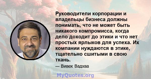 Руководители корпорации и владельцы бизнеса должны понимать, что не может быть никакого компромисса, когда дело доходит до этики и что нет простых ярлыков для успеха. Их компании нуждаются в этике, тщательно сшитыми в