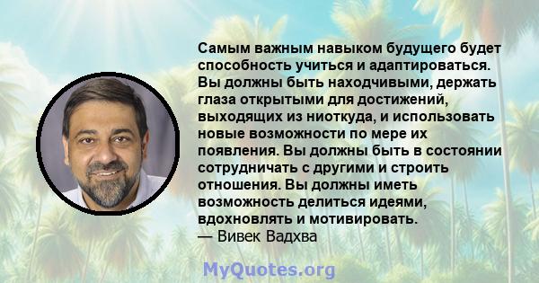 Самым важным навыком будущего будет способность учиться и адаптироваться. Вы должны быть находчивыми, держать глаза открытыми для достижений, выходящих из ниоткуда, и использовать новые возможности по мере их появления. 