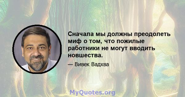 Сначала мы должны преодолеть миф о том, что пожилые работники не могут вводить новшества.