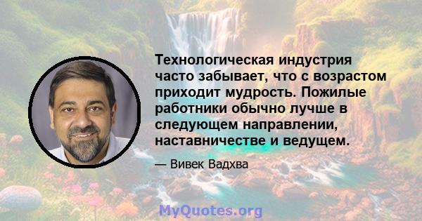 Технологическая индустрия часто забывает, что с возрастом приходит мудрость. Пожилые работники обычно лучше в следующем направлении, наставничестве и ведущем.