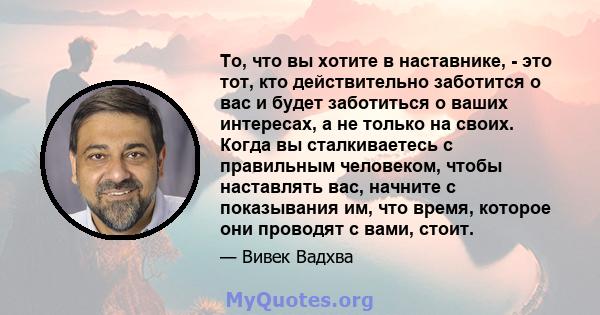 То, что вы хотите в наставнике, - это тот, кто действительно заботится о вас и будет заботиться о ваших интересах, а не только на своих. Когда вы сталкиваетесь с правильным человеком, чтобы наставлять вас, начните с