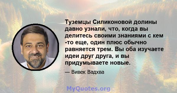 Туземцы Силиконовой долины давно узнали, что, когда вы делитесь своими знаниями с кем -то еще, один плюс обычно равняется трем. Вы оба изучаете идеи друг друга, и вы придумываете новые.