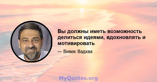 Вы должны иметь возможность делиться идеями, вдохновлять и мотивировать