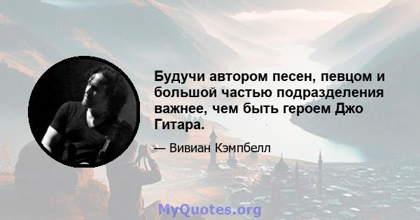 Будучи автором песен, певцом и большой частью подразделения важнее, чем быть героем Джо Гитара.