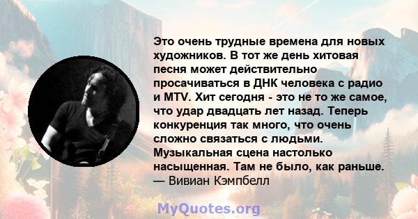 Это очень трудные времена для новых художников. В тот же день хитовая песня может действительно просачиваться в ДНК человека с радио и MTV. Хит сегодня - это не то же самое, что удар двадцать лет назад. Теперь