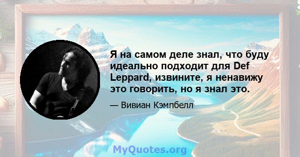 Я на самом деле знал, что буду идеально подходит для Def Leppard, извините, я ненавижу это говорить, но я знал это.