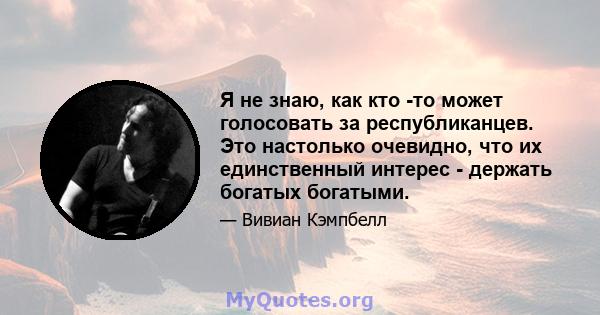 Я не знаю, как кто -то может голосовать за республиканцев. Это настолько очевидно, что их единственный интерес - держать богатых богатыми.