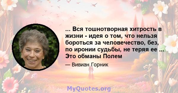 ... Вся тошнотворная хитрость в жизни - идея о том, что нельзя бороться за человечество, без, по иронии судьбы, не теряя ее ... Это обманы Полем