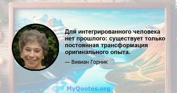 Для интегрированного человека нет прошлого: существует только постоянная трансформация оригинального опыта.