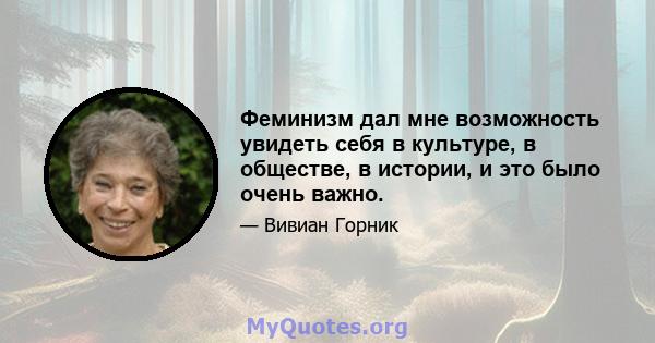 Феминизм дал мне возможность увидеть себя в культуре, в обществе, в истории, и это было очень важно.