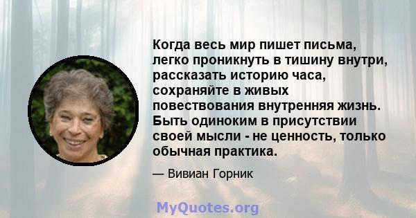 Когда весь мир пишет письма, легко проникнуть в тишину внутри, рассказать историю часа, сохраняйте в живых повествования внутренняя жизнь. Быть одиноким в присутствии своей мысли - не ценность, только обычная практика.