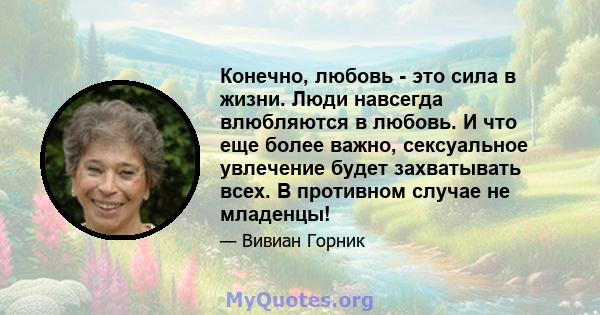 Конечно, любовь - это сила в жизни. Люди навсегда влюбляются в любовь. И что еще более важно, сексуальное увлечение будет захватывать всех. В противном случае не младенцы!