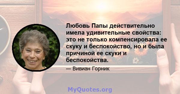 Любовь Папы действительно имела удивительные свойства: это не только компенсировала ее скуку и беспокойство, но и была причиной ее скуки и беспокойства.