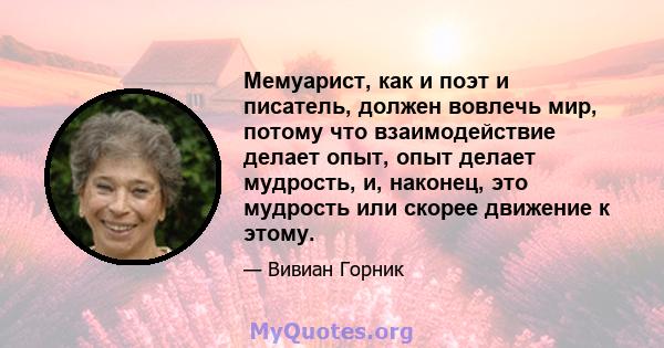 Мемуарист, как и поэт и писатель, должен вовлечь мир, потому что взаимодействие делает опыт, опыт делает мудрость, и, наконец, это мудрость или скорее движение к этому.