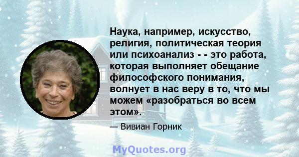 Наука, например, искусство, религия, политическая теория или психоанализ - - это работа, которая выполняет обещание философского понимания, волнует в нас веру в то, что мы можем «разобраться во всем этом».