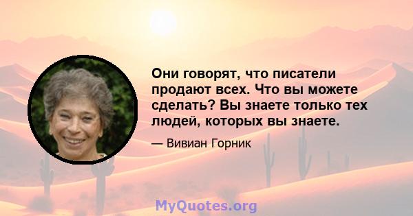 Они говорят, что писатели продают всех. Что вы можете сделать? Вы знаете только тех людей, которых вы знаете.