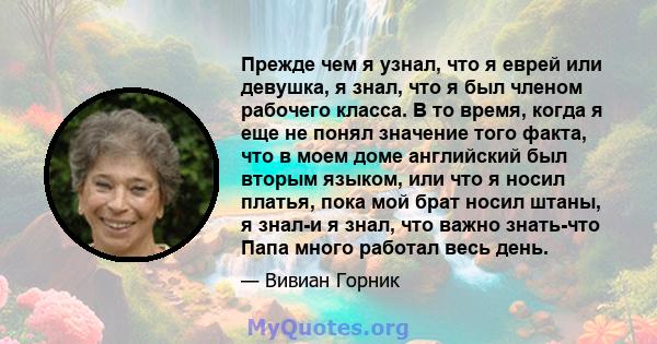 Прежде чем я узнал, что я еврей или девушка, я знал, что я был членом рабочего класса. В то время, когда я еще не понял значение того факта, что в моем доме английский был вторым языком, или что я носил платья, пока мой 