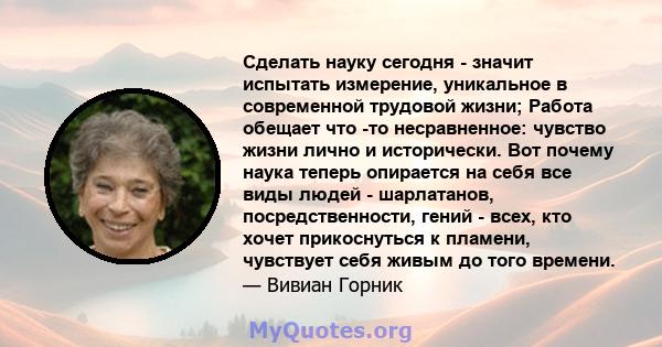 Сделать науку сегодня - значит испытать измерение, уникальное в современной трудовой жизни; Работа обещает что -то несравненное: чувство жизни лично и исторически. Вот почему наука теперь опирается на себя все виды