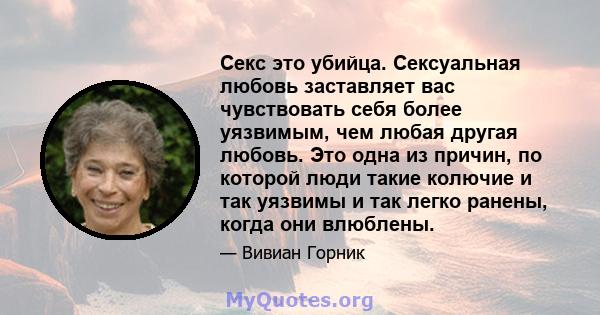 Секс это убийца. Сексуальная любовь заставляет вас чувствовать себя более уязвимым, чем любая другая любовь. Это одна из причин, по которой люди такие колючие и так уязвимы и так легко ранены, когда они влюблены.