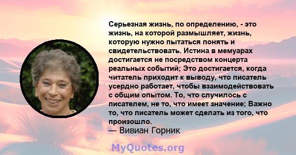 Серьезная жизнь, по определению, - это жизнь, на которой размышляет, жизнь, которую нужно пытаться понять и свидетельствовать. Истина в мемуарах достигается не посредством концерта реальных событий; Это достигается,