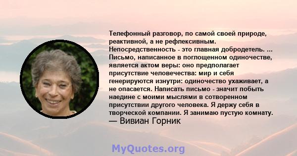 Телефонный разговор, по самой своей природе, реактивной, а не рефлексивным. Непосредственность - это главная добродетель. ... Письмо, написанное в поглощенном одиночестве, является актом веры: оно предполагает