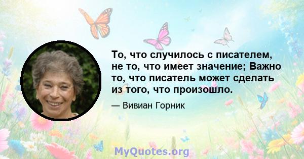 То, что случилось с писателем, не то, что имеет значение; Важно то, что писатель может сделать из того, что произошло.