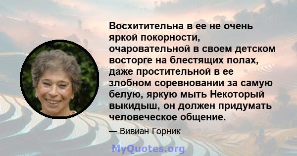 Восхитительна в ее не очень яркой покорности, очаровательной в своем детском восторге на блестящих полах, даже простительной в ее злобном соревновании за самую белую, яркую мыть Некоторый выкидыш, он должен придумать