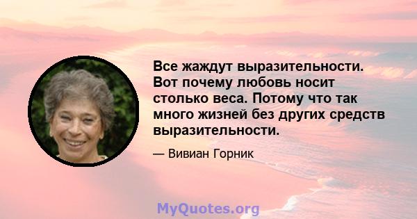 Все жаждут выразительности. Вот почему любовь носит столько веса. Потому что так много жизней без других средств выразительности.