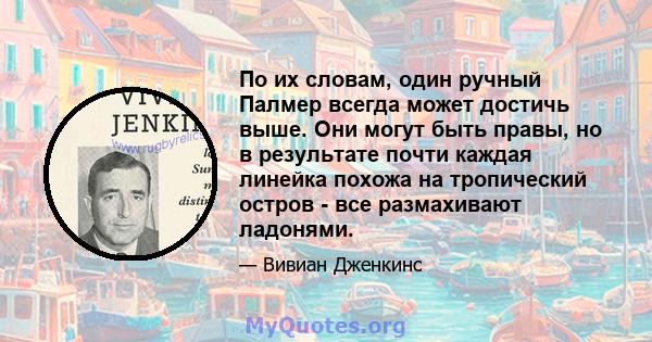 По их словам, один ручный Палмер всегда может достичь выше. Они могут быть правы, но в результате почти каждая линейка похожа на тропический остров - все размахивают ладонями.