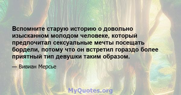 Вспомните старую историю о довольно изысканном молодом человеке, который предпочитал сексуальные мечты посещать бордели, потому что он встретил гораздо более приятный тип девушки таким образом.