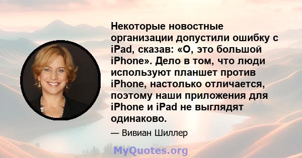 Некоторые новостные организации допустили ошибку с iPad, сказав: «О, это большой iPhone». Дело в том, что люди используют планшет против iPhone, настолько отличается, поэтому наши приложения для iPhone и iPad не