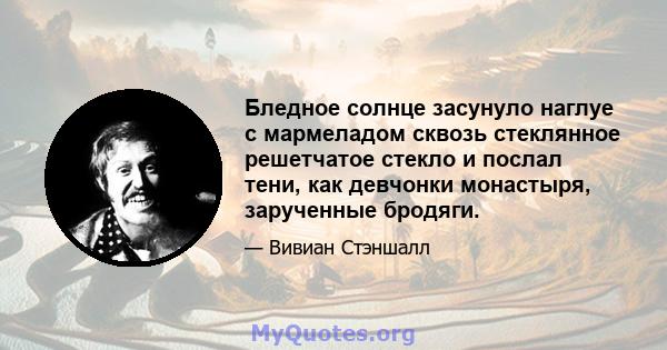 Бледное солнце засунуло наглуе с мармеладом сквозь стеклянное решетчатое стекло и послал тени, как девчонки монастыря, зарученные бродяги.