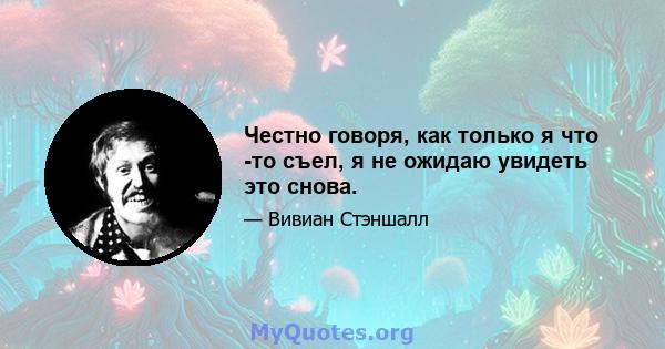 Честно говоря, как только я что -то съел, я не ожидаю увидеть это снова.