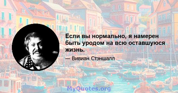 Если вы нормально, я намерен быть уродом на всю оставшуюся жизнь.