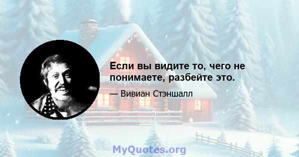 Если вы видите то, чего не понимаете, разбейте это.